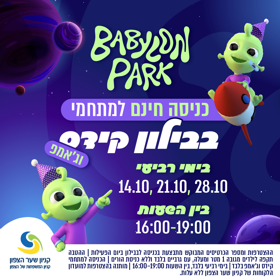 בבילון פארק בקניון שער הצפון: כניסה חינם למתחמי בבילון קידס וג׳אמפ בימי רביעי 14.10, 21.10 ו־28.10 בין השעות 16:00-19:00. ההצטרפות ומספר הכרטיסים המבוקש מתבצעים בכניסה לבבילון ביום הפעילות. ההטבה תקפה לילדים מגובה 1 מטר ומעלה, עם גרביים בלבד וללא כניסת הורים. מתנה בהצטרפות למועדון הלקוחות של קניון שער הצפון ללא עלות